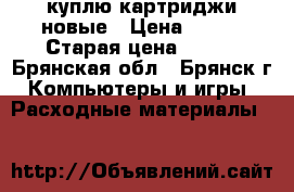 куплю картриджи новые › Цена ­ 500 › Старая цена ­ 500 - Брянская обл., Брянск г. Компьютеры и игры » Расходные материалы   